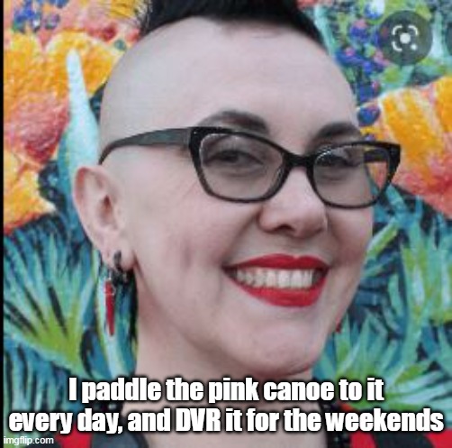 I paddle the pink canoe to it every day, and DVR it for the weekends | made w/ Imgflip meme maker