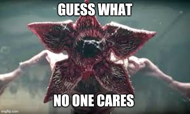 Demogorgon reaction | GUESS WHAT NO ONE CARES | image tagged in demogorgon reaction | made w/ Imgflip meme maker