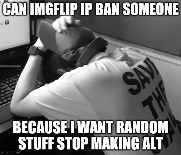 Sad karl | CAN IMGFLIP IP BAN SOMEONE; BECAUSE I WANT RANDOM STUFF STOP MAKING ALT | image tagged in sad karl | made w/ Imgflip meme maker