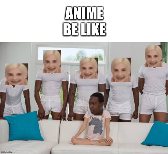 Wait.. | ANIME BE LIKE | image tagged in one girl five guys,anime meme,anime,anime memes,japanese | made w/ Imgflip meme maker