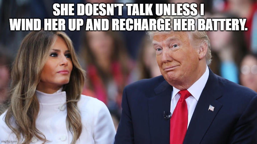Donald and Melania Trump | SHE DOESN'T TALK UNLESS I WIND HER UP AND RECHARGE HER BATTERY. | image tagged in donald and melania trump | made w/ Imgflip meme maker