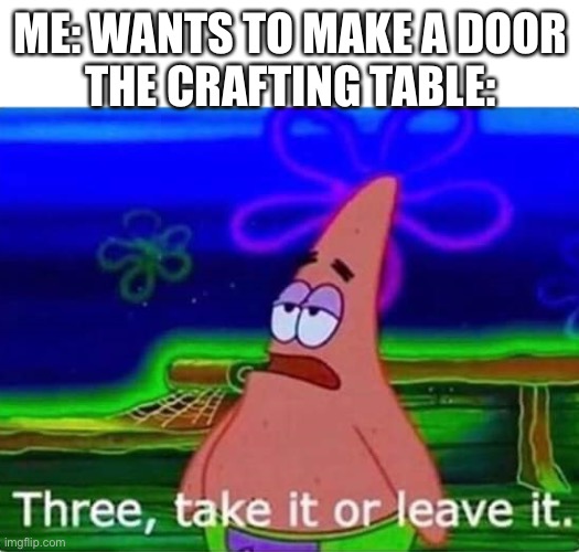 Three take it or leave it | ME: WANTS TO MAKE A DOOR
THE CRAFTING TABLE: | image tagged in three take it or leave it | made w/ Imgflip meme maker