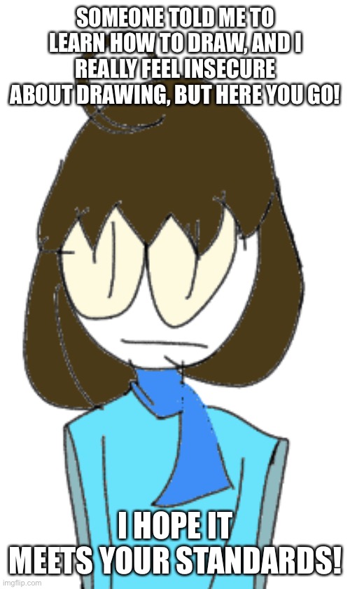 Crunchy | SOMEONE TOLD ME TO LEARN HOW TO DRAW, AND I REALLY FEEL INSECURE ABOUT DRAWING, BUT HERE YOU GO! I HOPE IT MEETS YOUR STANDARDS! | image tagged in crunchy | made w/ Imgflip meme maker