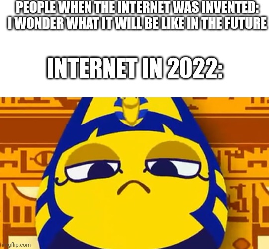 PEOPLE WHEN THE INTERNET WAS INVENTED: I WONDER WHAT IT WILL BE LIKE IN THE FUTURE; INTERNET IN 2022: | image tagged in blank white template,ankha | made w/ Imgflip meme maker