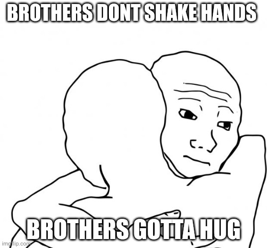 I Know That Feel Bro Meme | BROTHERS DONT SHAKE HANDS; BROTHERS GOTTA HUG | image tagged in memes,i know that feel bro | made w/ Imgflip meme maker