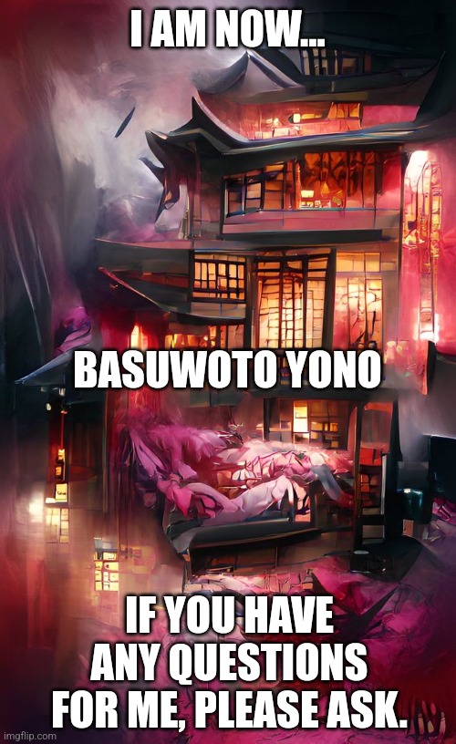 Name change | I AM NOW... BASUWOTO YONO; IF YOU HAVE ANY QUESTIONS FOR ME, PLEASE ASK. | image tagged in names | made w/ Imgflip meme maker