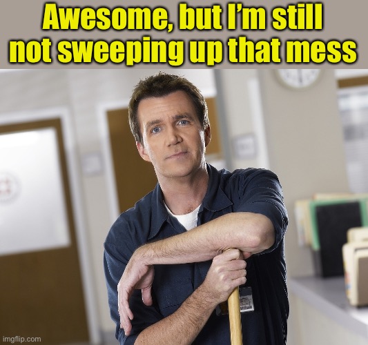 Scrubs Janitor | Awesome, but I’m still not sweeping up that mess | image tagged in scrubs janitor | made w/ Imgflip meme maker