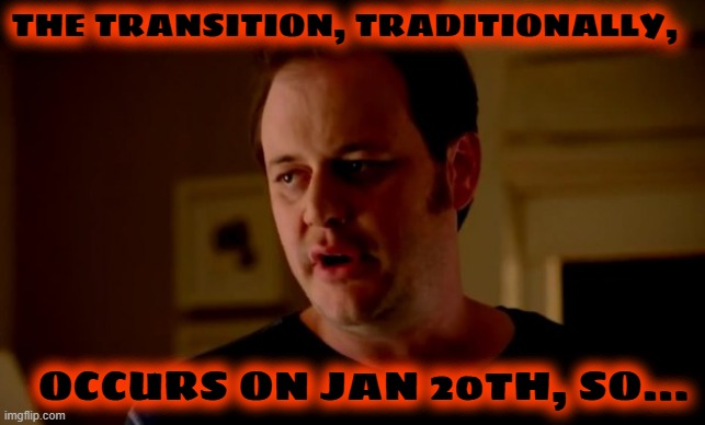 Jake from state farm | THE TRANSITION, TRADITIONALLY, OCCURS ON JAN 20TH, SO... | image tagged in jake from state farm | made w/ Imgflip meme maker