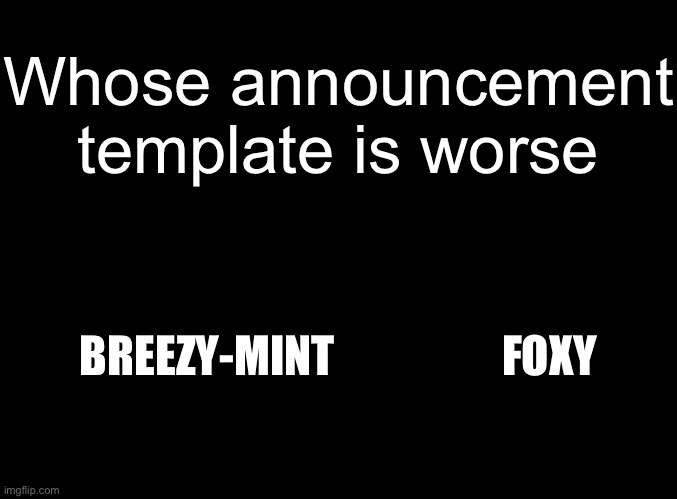 blank black | Whose announcement template is worse; BREEZY-MINT                   FOXY | image tagged in blank black | made w/ Imgflip meme maker