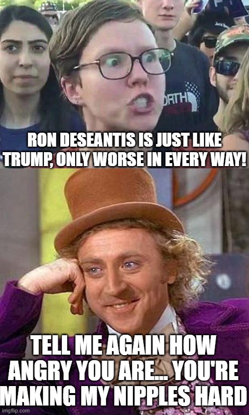 Donald Trump and Ron DeSantis. The two Republicans who trigger the left better than anyone else. | RON DESEANTIS IS JUST LIKE TRUMP, ONLY WORSE IN EVERY WAY! TELL ME AGAIN HOW ANGRY YOU ARE... YOU'RE MAKING MY NIPPLES HARD | image tagged in triggered liberal,memes,creepy condescending wonka | made w/ Imgflip meme maker