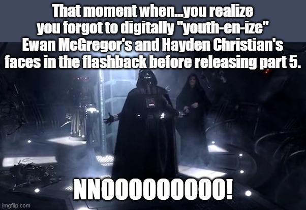 IF it was supposed to be a flashback.  Maybe it was more of a meditation? | That moment when...you realize you forgot to digitally "youth-en-ize" Ewan McGregor's and Hayden Christian's faces in the flashback before releasing part 5. NNOOOOOOOOO! | image tagged in vader nooooooooo,star wars,obi wan kenobi | made w/ Imgflip meme maker