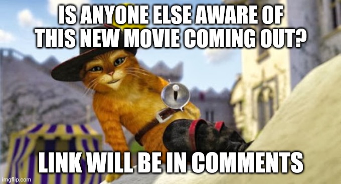 Puss in boots | IS ANYONE ELSE AWARE OF THIS NEW MOVIE COMING OUT? LINK WILL BE IN COMMENTS | image tagged in puss in boots | made w/ Imgflip meme maker