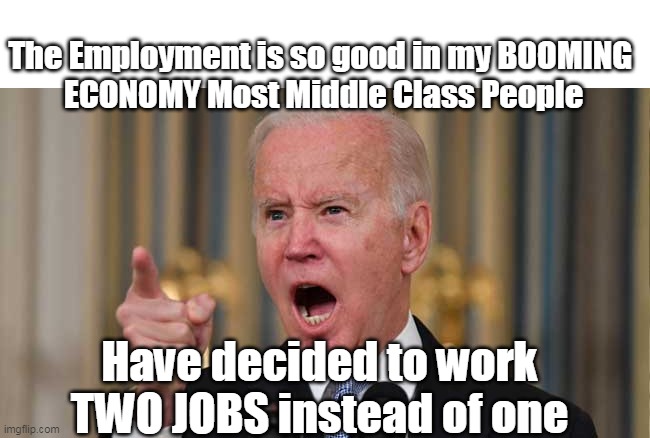 "They could only have one under that other guy" | The Employment is so good in my BOOMING 
ECONOMY Most Middle Class People; Have decided to work TWO JOBS instead of one | image tagged in booming economy my ass | made w/ Imgflip meme maker