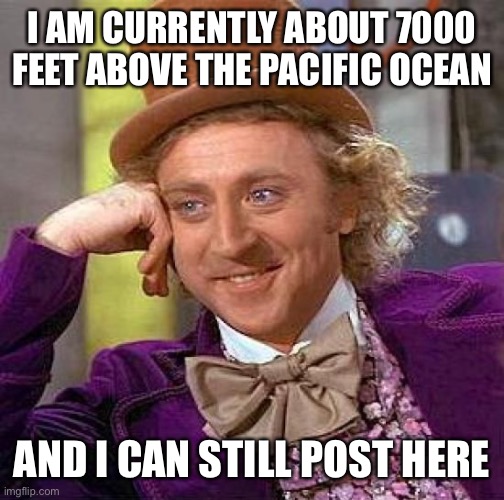 Internet is amazing now | I AM CURRENTLY ABOUT 7000 FEET ABOVE THE PACIFIC OCEAN; AND I CAN STILL POST HERE | image tagged in memes,creepy condescending wonka | made w/ Imgflip meme maker