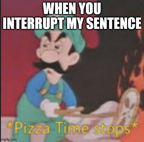 Pizza Time Stops | WHEN YOU INTERRUPT MY SENTENCE | image tagged in pizza time stops | made w/ Imgflip meme maker