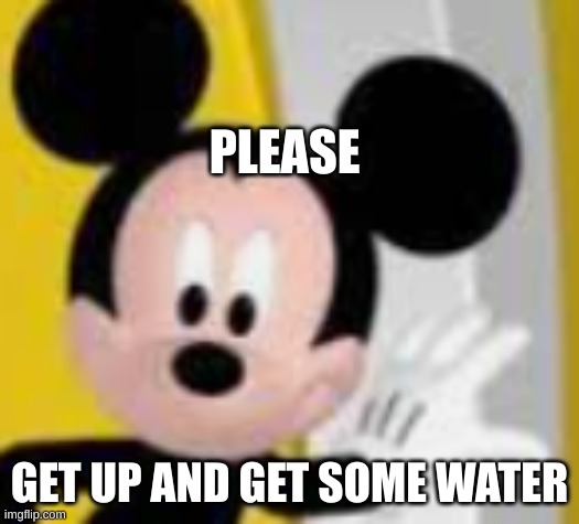 *if you don't already have some | PLEASE; GET UP AND GET SOME WATER | image tagged in mickey mice | made w/ Imgflip meme maker