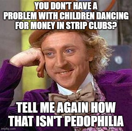 You're just as bad as they are if you support it. | YOU DON'T HAVE A PROBLEM WITH CHILDREN DANCING FOR MONEY IN STRIP CLUBS? TELL ME AGAIN HOW THAT ISN'T PEDOPHILIA | image tagged in memes,creepy condescending wonka | made w/ Imgflip meme maker