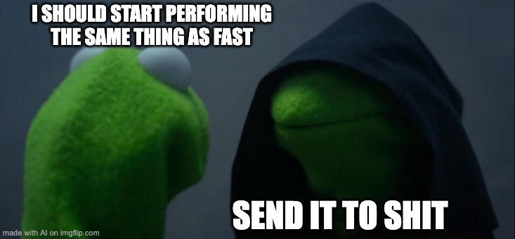 e | I SHOULD START PERFORMING THE SAME THING AS FAST; SEND IT TO SHIT | image tagged in memes,evil kermit | made w/ Imgflip meme maker
