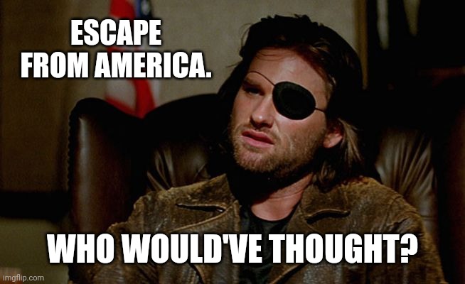 Snake Plissken asks,,, | ESCAPE FROM AMERICA. WHO WOULD'VE THOUGHT? | image tagged in snake plissken asks | made w/ Imgflip meme maker