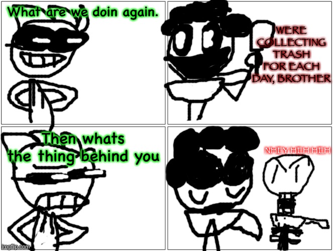 Blank Comic Panel 2x2 | What are we doin again. WERE COLLECTING TRASH FOR EACH DAY, BROTHER; Then whats the thing behind you; NHEY HEH HEH | image tagged in memes,blank comic panel 2x2 | made w/ Imgflip meme maker