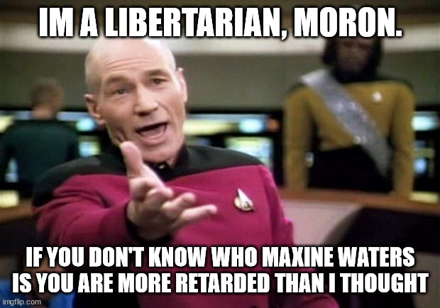 startrek | IM A LIBERTARIAN, MORON. IF YOU DON'T KNOW WHO MAXINE WATERS IS YOU ARE MORE RETARDED THAN I THOUGHT | image tagged in startrek | made w/ Imgflip meme maker