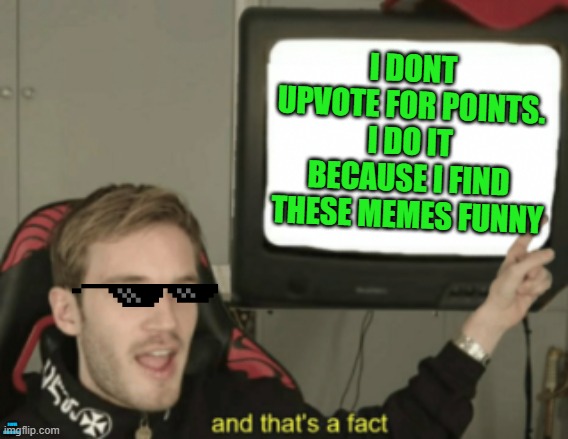 Pewdiepie knows, so should you, man. |  I DONT UPVOTE FOR POINTS. I DO IT BECAUSE I FIND THESE MEMES FUNNY; I LOVE PEWDIEPIE | image tagged in and that's a fact,pewdiepie,facts,cheese because yes | made w/ Imgflip meme maker