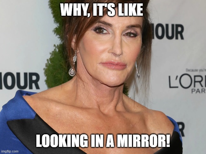 Bruce Jenner, Woman of the Year | WHY, IT'S LIKE LOOKING IN A MIRROR! | image tagged in bruce jenner woman of the year | made w/ Imgflip meme maker