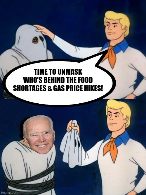 Scooby doo mask reveal | TIME TO UNMASK WHO'S BEHIND THE FOOD SHORTAGES & GAS PRICE HIKES! | image tagged in scooby doo mask reveal | made w/ Imgflip meme maker