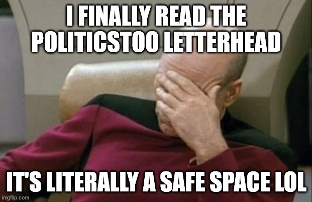 Captain Picard Facepalm Meme | I FINALLY READ THE POLITICSTOO LETTERHEAD IT'S LITERALLY A SAFE SPACE LOL | image tagged in memes,captain picard facepalm | made w/ Imgflip meme maker