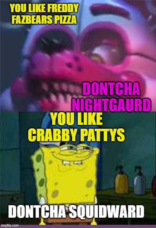donchta squidward. fnaf edition | YOU LIKE FREDDY FAZBEARS PIZZA; DONTCHA NIGHTGAURD; YOU LIKE CRABBY PATTYS; DONTCHA SQUIDWARD | image tagged in fnaf,spongebob,crabbypattys,pizza,imnotfamous | made w/ Imgflip meme maker