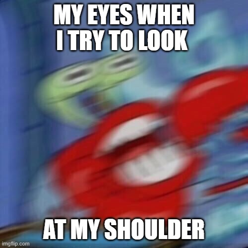 Mr krabs blur | MY EYES WHEN I TRY TO LOOK; AT MY SHOULDER | image tagged in mr krabs blur,memes,funny,so true memes,oh wow are you actually reading these tags | made w/ Imgflip meme maker