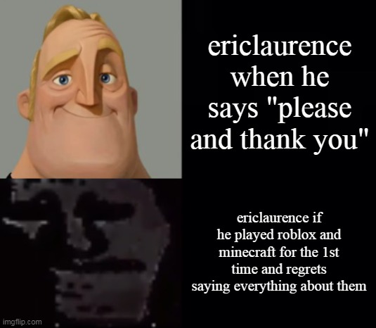 Mr Incredible Instantly Uncanny | ericlaurence when he says "please and thank you"; ericlaurence if he played roblox and minecraft for the 1st time and regrets saying everything about them | image tagged in mr incredible instantly uncanny | made w/ Imgflip meme maker