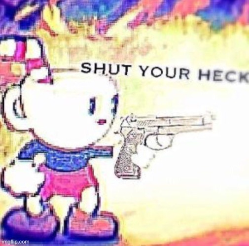 SHUT YOUR HECK | image tagged in shut your heck | made w/ Imgflip meme maker