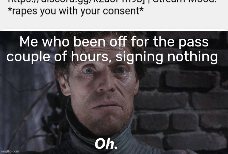 Help | Me who been off for the pass couple of hours, signing nothing | image tagged in oh,shitpost,help me,msmg mood,oh wow are you actually reading these tags,you have been eternally cursed for reading the tags | made w/ Imgflip meme maker