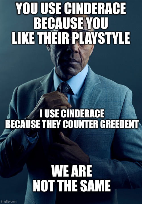 Gus Fring we are not the same | YOU USE CINDERACE BECAUSE YOU LIKE THEIR PLAYSTYLE; I USE CINDERACE BECAUSE THEY COUNTER GREEDENT; WE ARE NOT THE SAME | image tagged in gus fring we are not the same | made w/ Imgflip meme maker