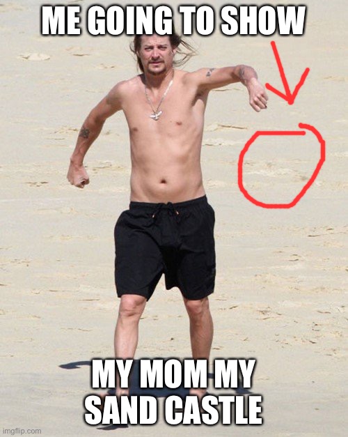 Kid rock beach | ME GOING TO SHOW MY MOM MY SAND CASTLE | image tagged in kid rock beach | made w/ Imgflip meme maker