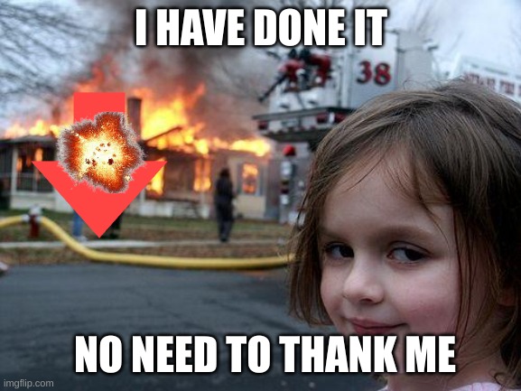 Disaster Girl Meme | I HAVE DONE IT; NO NEED TO THANK ME | image tagged in memes,disaster girl | made w/ Imgflip meme maker