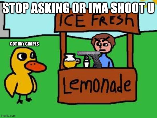 stop asking or ima shoot u | STOP ASKING OR IMA SHOOT U; GOT ANY GRAPES | image tagged in the duck song,shooting,duck,gun,guns,grapes | made w/ Imgflip meme maker