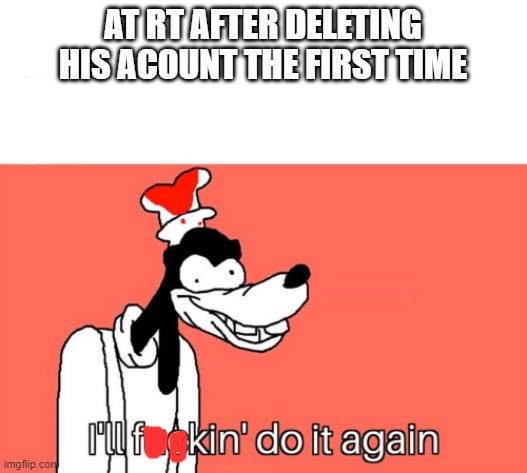 I'll do it again | AT RT AFTER DELETING HIS ACOUNT THE FIRST TIME | image tagged in i'll do it again | made w/ Imgflip meme maker