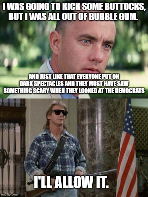 I WAS GOING TO KICK SOME BUTTOCKS, BUT I WAS ALL OUT OF BUBBLE GUM. AND JUST LIKE THAT EVERYONE PUT ON DARK SPECTACLES AND THEY MUST HAVE SAW SOMETHING SCARY WHEN THEY LOOKED AT THE DEMOCRATS; I'LL ALLOW IT. | image tagged in memes,and just like that,they live | made w/ Imgflip meme maker