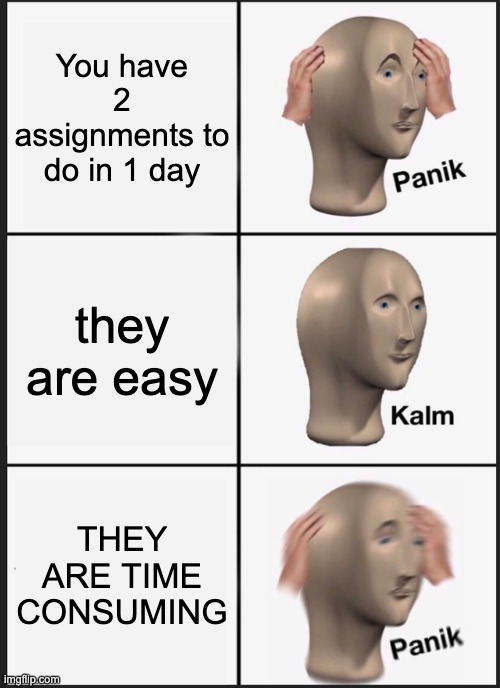 And the teacher only told us about this yesterday... | You have 2 assignments to do in 1 day; they are easy; THEY ARE TIME CONSUMING | image tagged in memes,panik kalm panik,i put no effort into this,true story | made w/ Imgflip meme maker