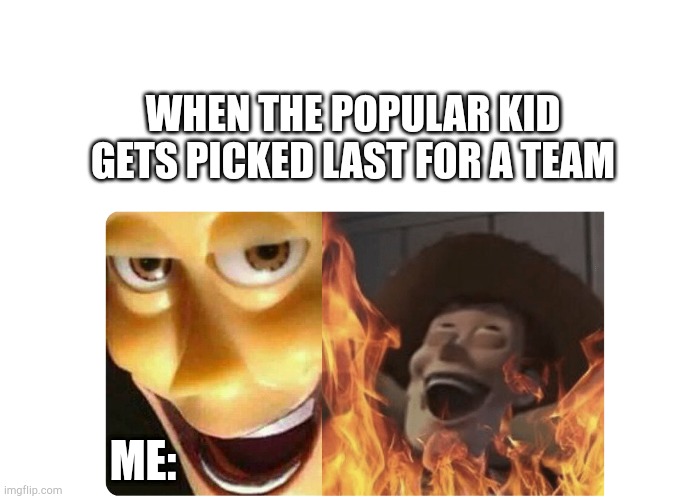 Satanic Woody | WHEN THE POPULAR KID GETS PICKED LAST FOR A TEAM; ME: | image tagged in satanic woody | made w/ Imgflip meme maker