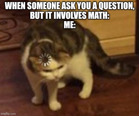 Loading cat | WHEN SOMEONE ASK YOU A QUESTION,
BUT IT INVOLVES MATH:
ME: | image tagged in loading cat | made w/ Imgflip meme maker