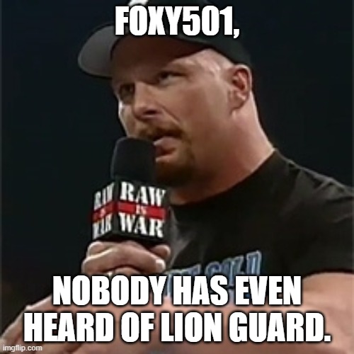 Stone cold  | FOXY501, NOBODY HAS EVEN HEARD OF LION GUARD. | image tagged in stone cold | made w/ Imgflip meme maker