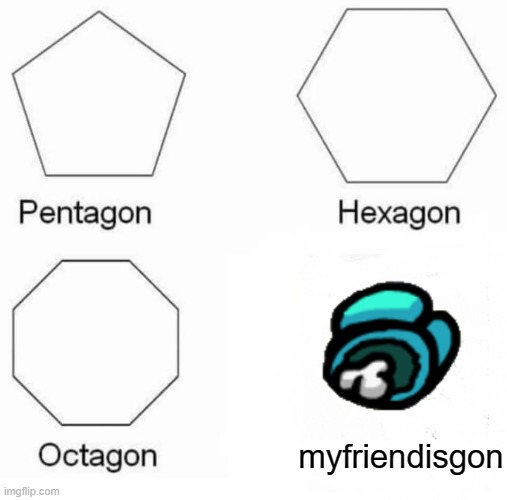 Pentagon Hexagon Octagon | myfriendisgon | image tagged in memes,pentagon hexagon octagon | made w/ Imgflip meme maker