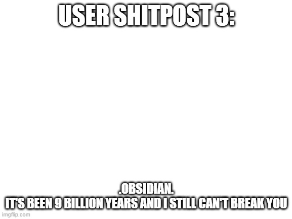 Blank White Template | USER SHITPOST 3:; .OBSIDIAN.
IT'S BEEN 9 BILLION YEARS AND I STILL CAN'T BREAK YOU | image tagged in blank white template | made w/ Imgflip meme maker