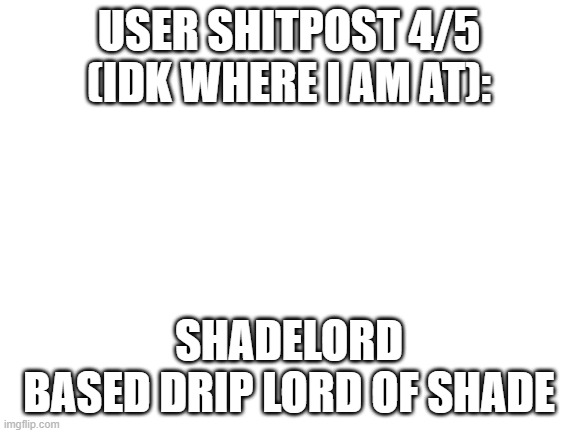 Blank White Template | USER SHITPOST 4/5 (IDK WHERE I AM AT):; SHADELORD
BASED DRIP LORD OF SHADE | image tagged in blank white template | made w/ Imgflip meme maker