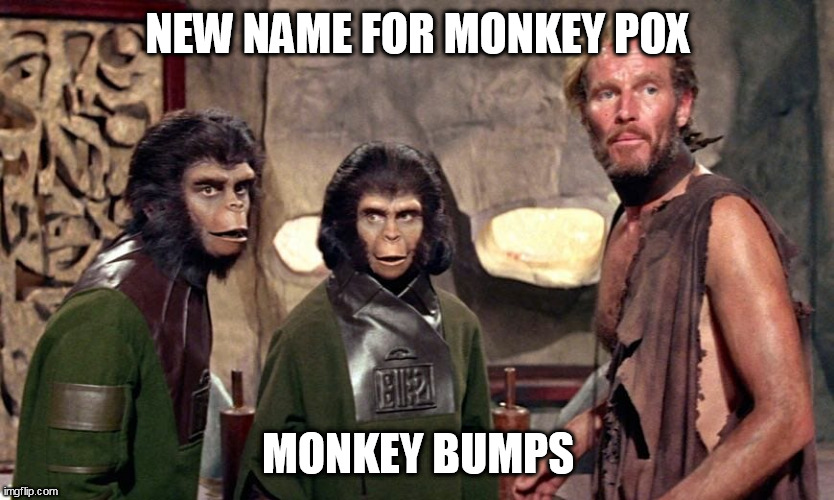 People are real glad about the new name for Monkey Pox | NEW NAME FOR MONKEY POX; MONKEY BUMPS | image tagged in monkeypox,underwear mandate,pota1968,planet of the apes,pox formerly known as monkey | made w/ Imgflip meme maker