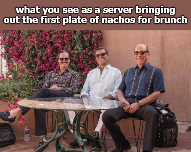 what you see as a server bringing out the first plate of nachos for brunch | image tagged in blas | made w/ Imgflip meme maker