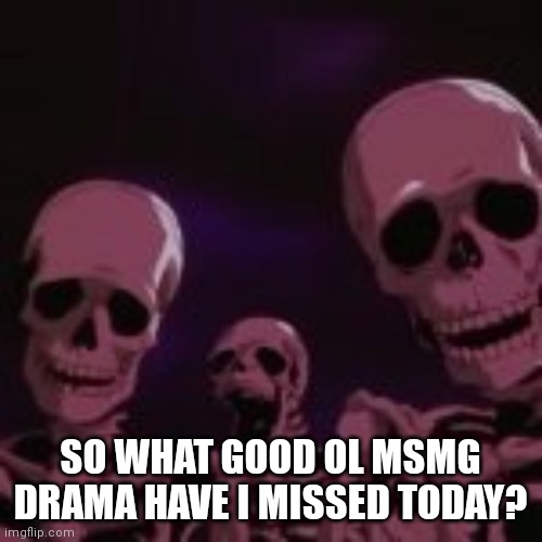 . | SO WHAT GOOD OL MSMG DRAMA HAVE I MISSED TODAY? | made w/ Imgflip meme maker